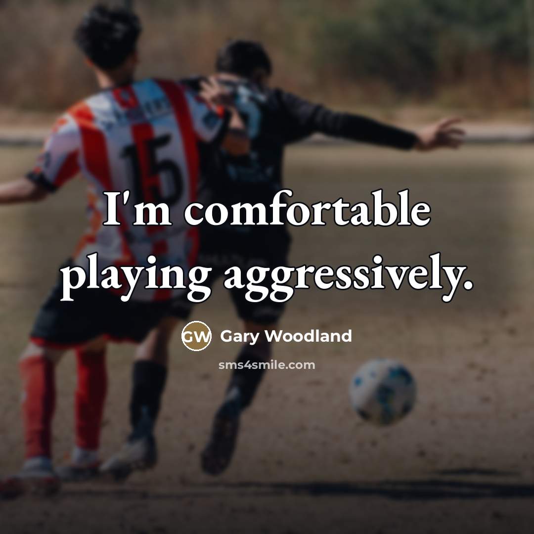“I'm comfortable playing aggressively.…” quote by Gary Woodland