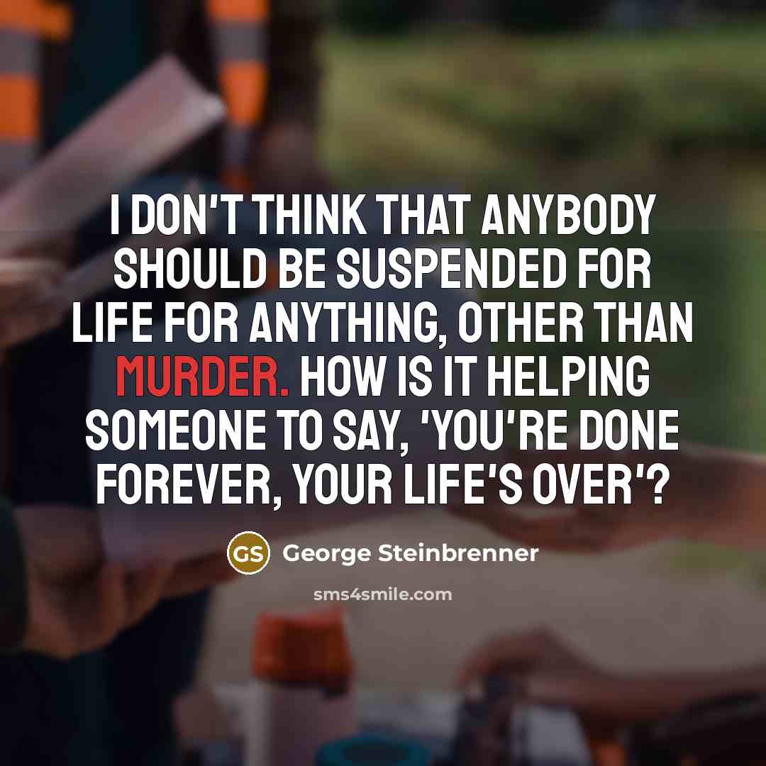 “I don't think that anybody should be suspended for life…” quote by George Steinbrenner