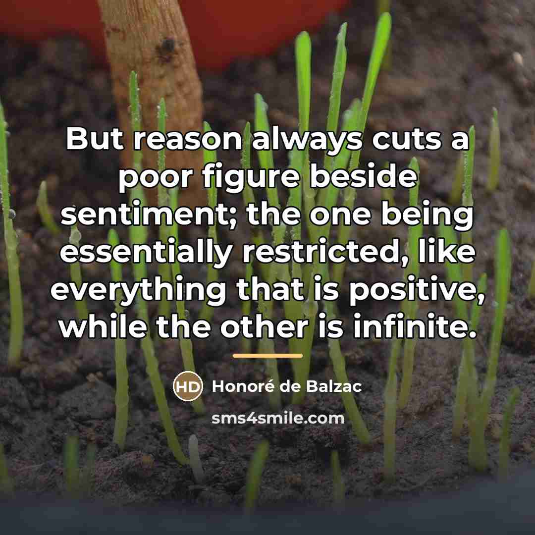 “But reason always cuts a poor figure beside sentiment; the…” quote by Honore de Balzac