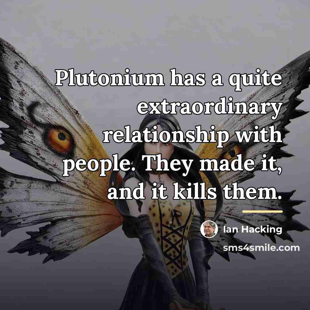 “Plutonium has a quite extraordinary relationship with people. They made…” quote by Ian Hacking