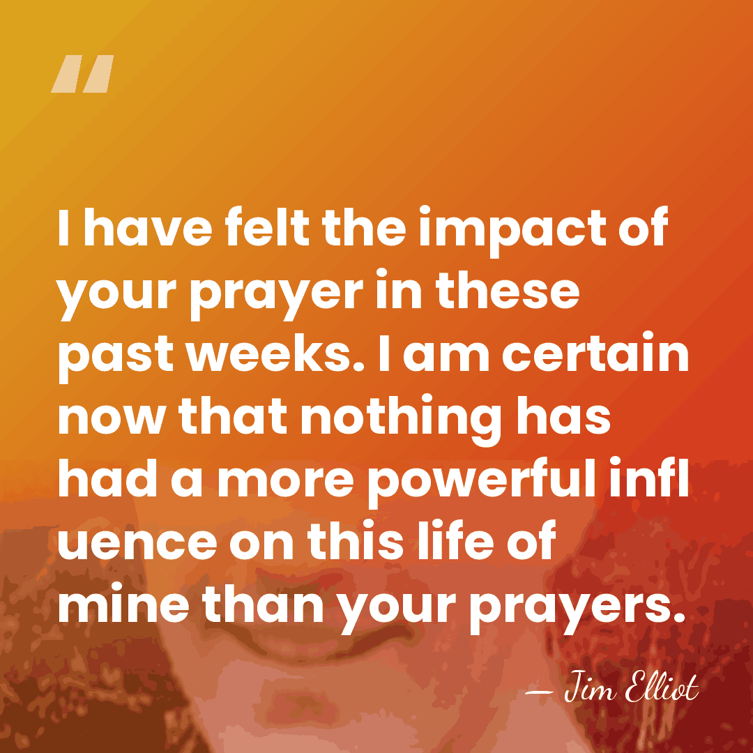 I have felt the impact of your prayer in these past weeks.&hellip; - Jim Elliot