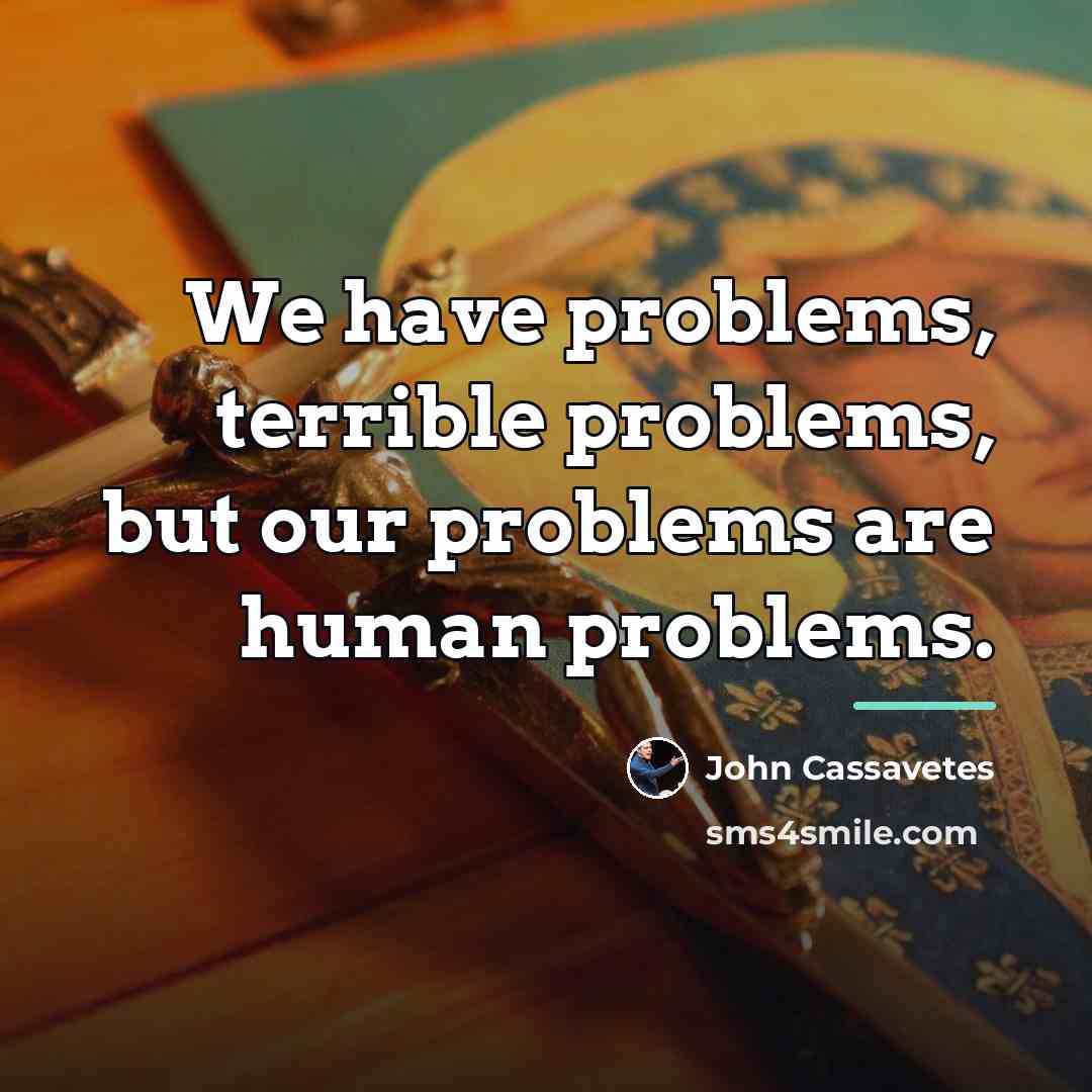 “We have problems, terrible problems, but our problems are human…” quote by John Cassavetes