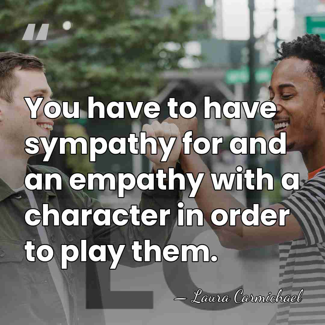You have to have sympathy for and an empathy with a character&hellip; - Laura Carmichael