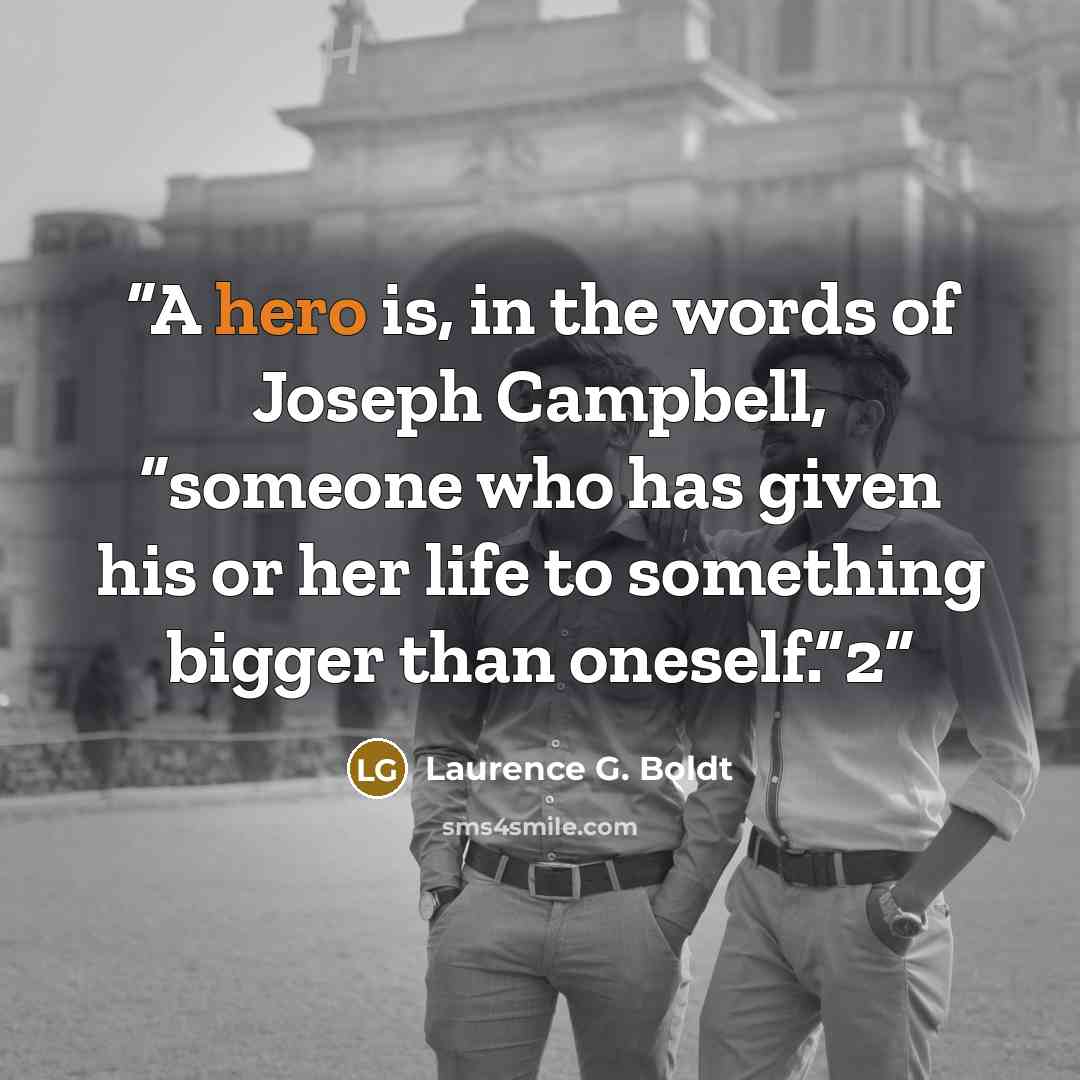 “A hero is, in the words of Joseph Campbell, “someone who has given his or her life to something bigger than oneself.”2” quote by Laurence G. Boldt