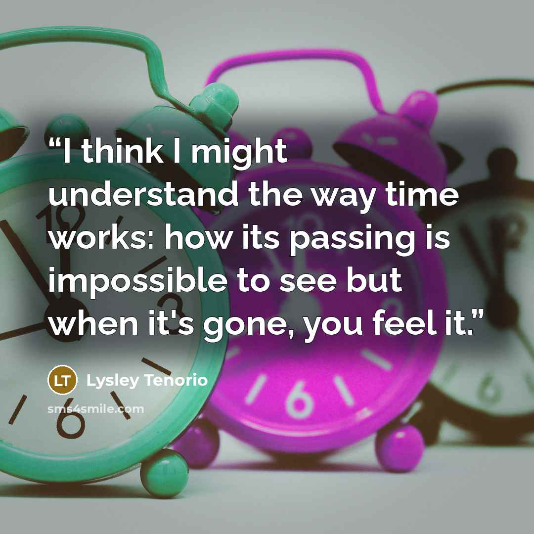 “I think I might understand the way time works: how its passing is impossible to see but when it's gone, you feel it.” quote by Lysley Tenorio