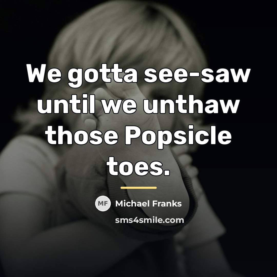 “We gotta see-saw until we unthaw those Popsicle toes.…” quote by Michael Franks