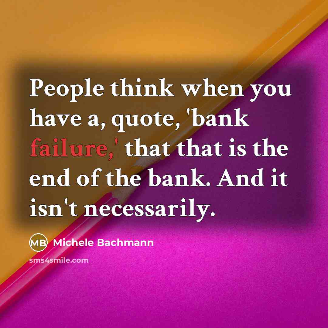 “People think when you have a, quote, 'bank failure,' that that is the end of the bank. And it isn't necessarily.” quote by Michele Bachmann
