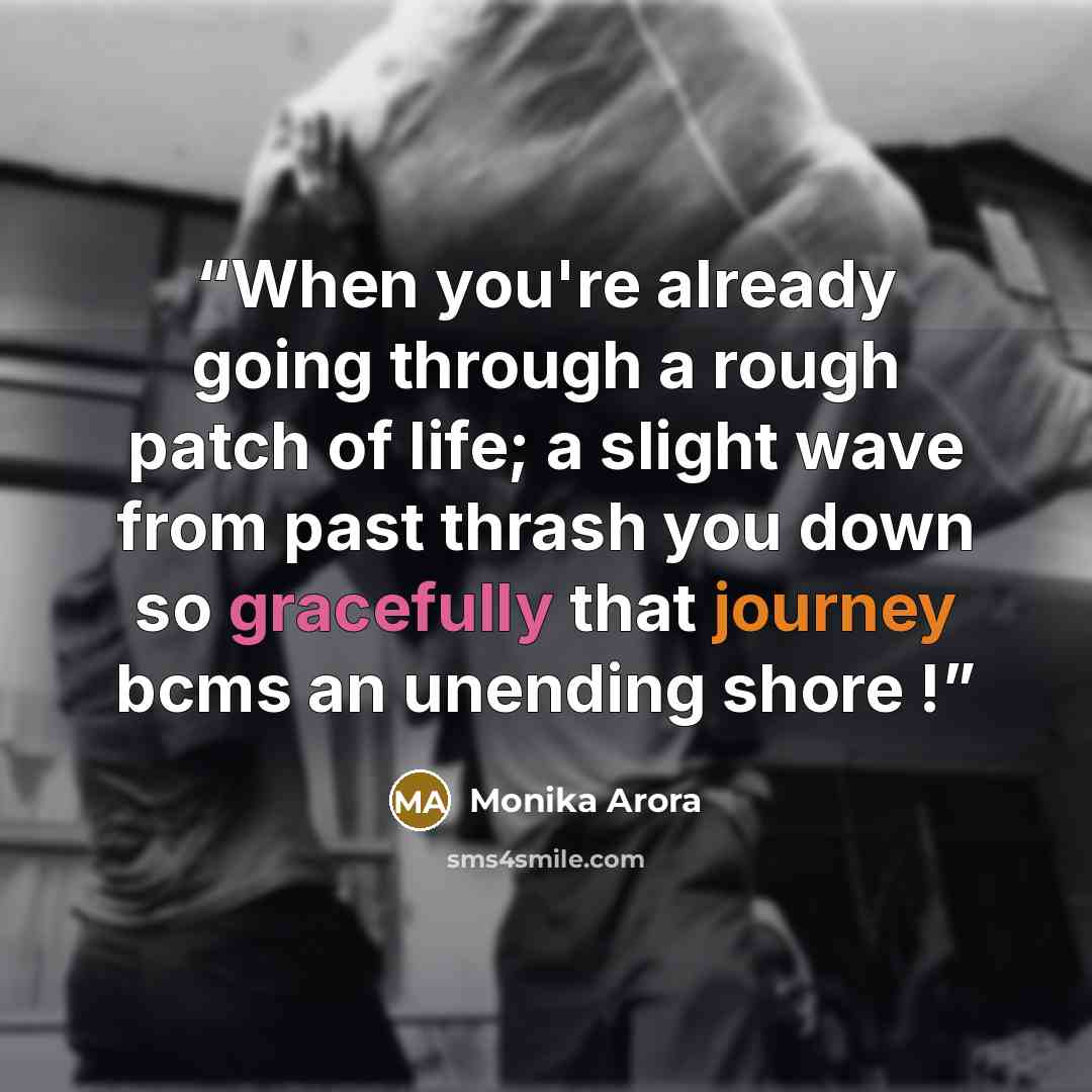 “When you're already going through a rough patch of life; a slight wave from past thrash you down so gracefully that journey bcms an unending shore !” quote by Monika Arora