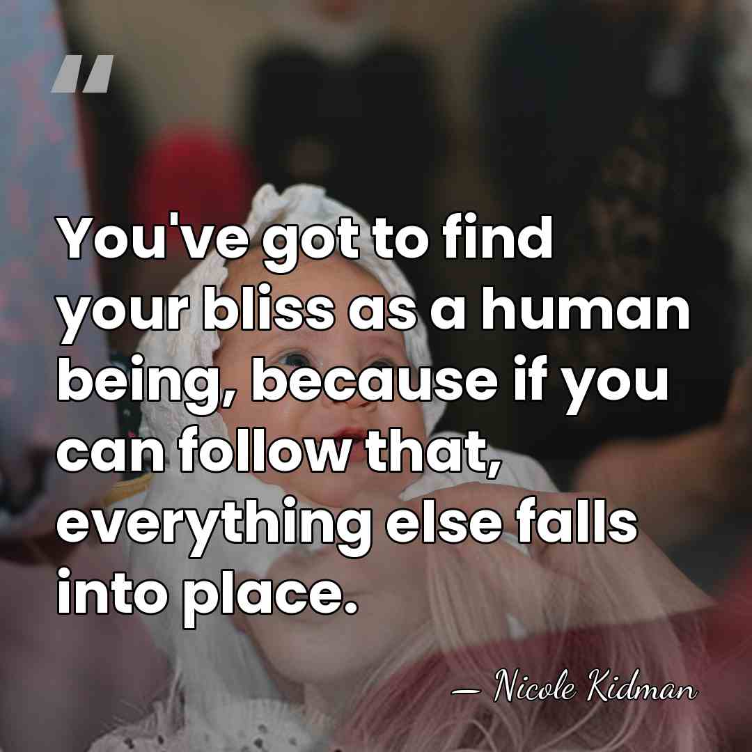 You've got to find your bliss as a human being, because if&hellip; - Nicole Kidman