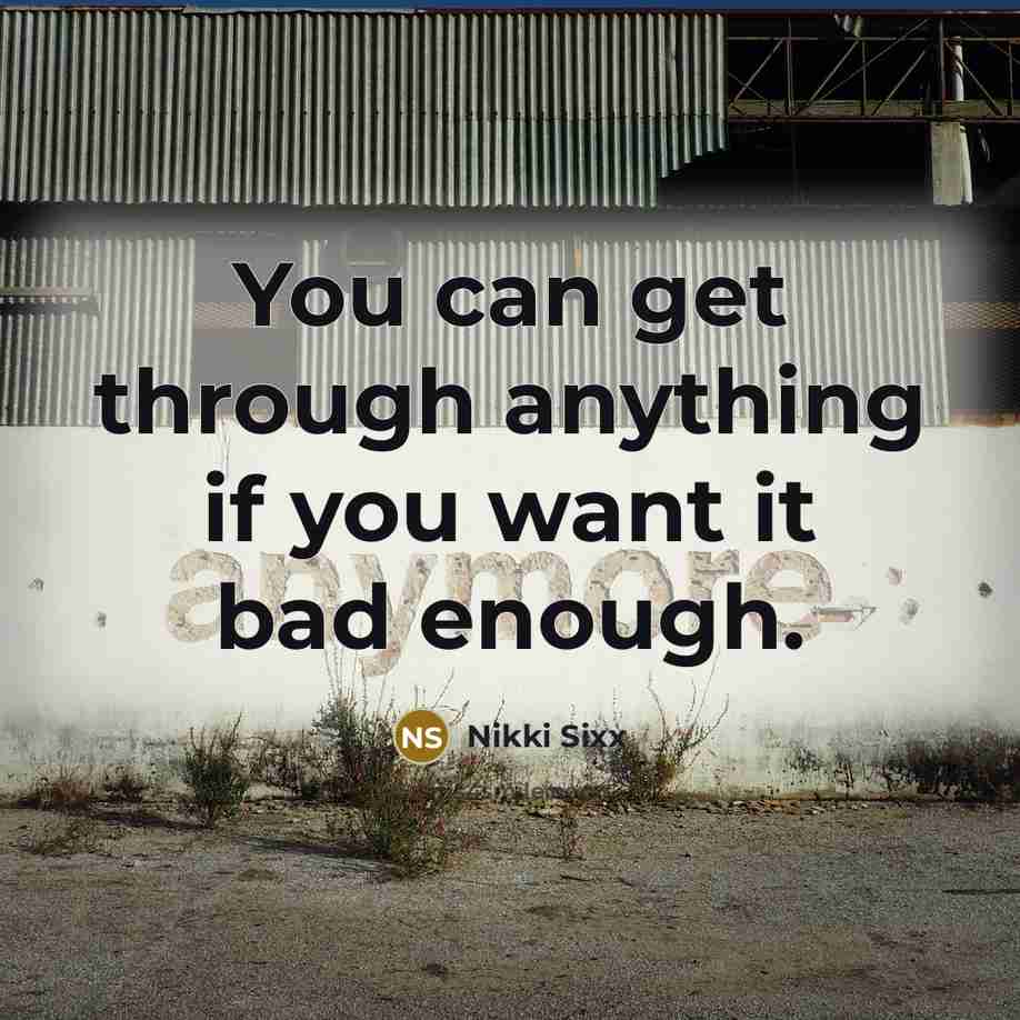 “You can get through anything if you want it bad…” quote by Nikki Sixx