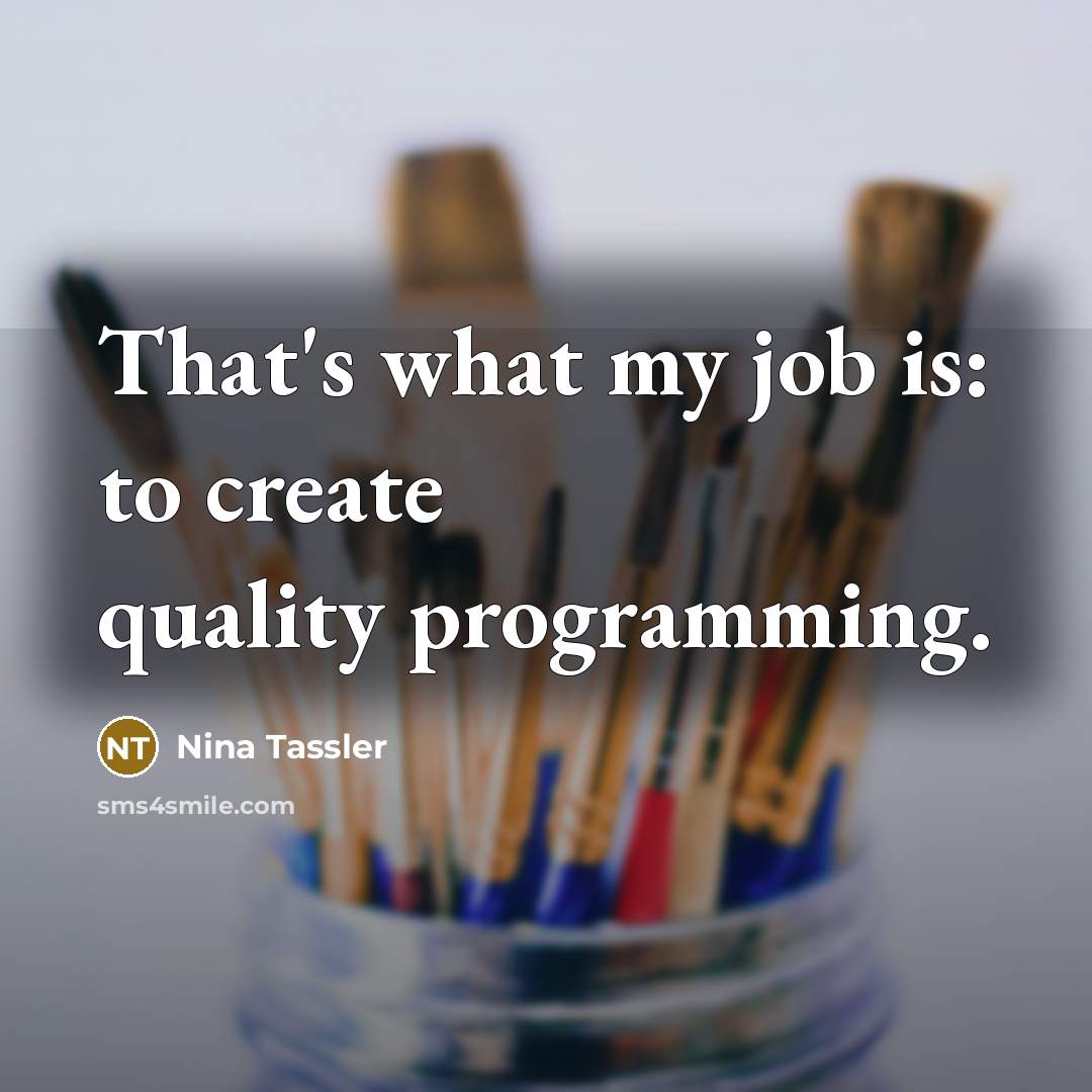“That's what my job is: to create quality programming.…” quote by Nina Tassler