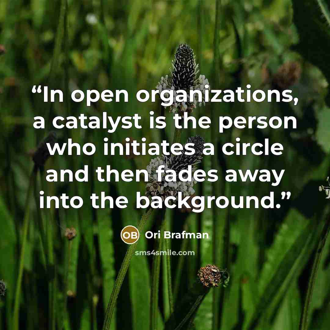 “In open organizations, a catalyst is the person who initiates a circle and then fades away into the background.” quote by Ori Brafman