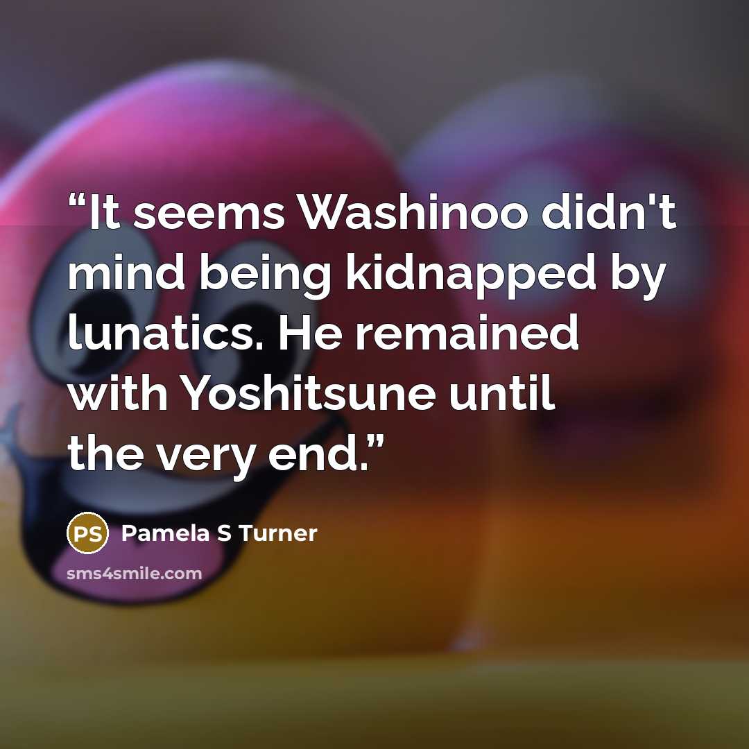 “It seems Washinoo didn't mind being kidnapped by lunatics. He remained with Yoshitsune until the very end.” quote by Pamela S Turner