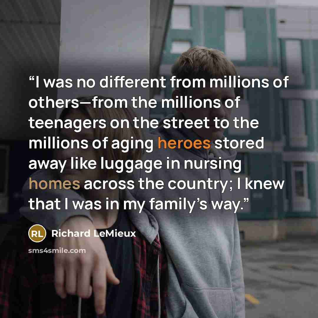 “I was no different from millions of others—from the millions of teenagers on the street to the millions of aging heroes stored away like luggage in nursing homes across the country; I knew that I was in my family’s way.” quote by Richard LeMieux