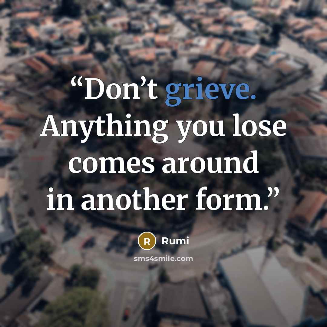 “Don’t grieve. Anything you lose comes around in another form.” quote by Rumi