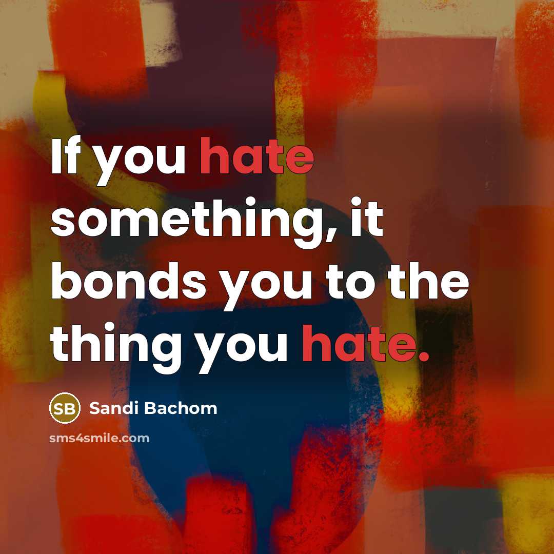 “If you hate something, it bonds you to the thing…” quote by Sandi Bachom