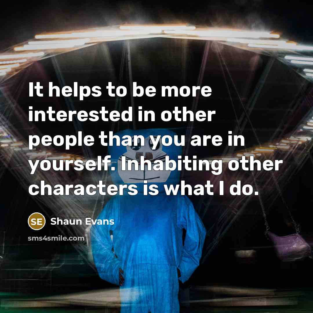 “It helps to be more interested in other people than you are in yourself. Inhabiting other characters is what I do.” quote by Shaun Evans