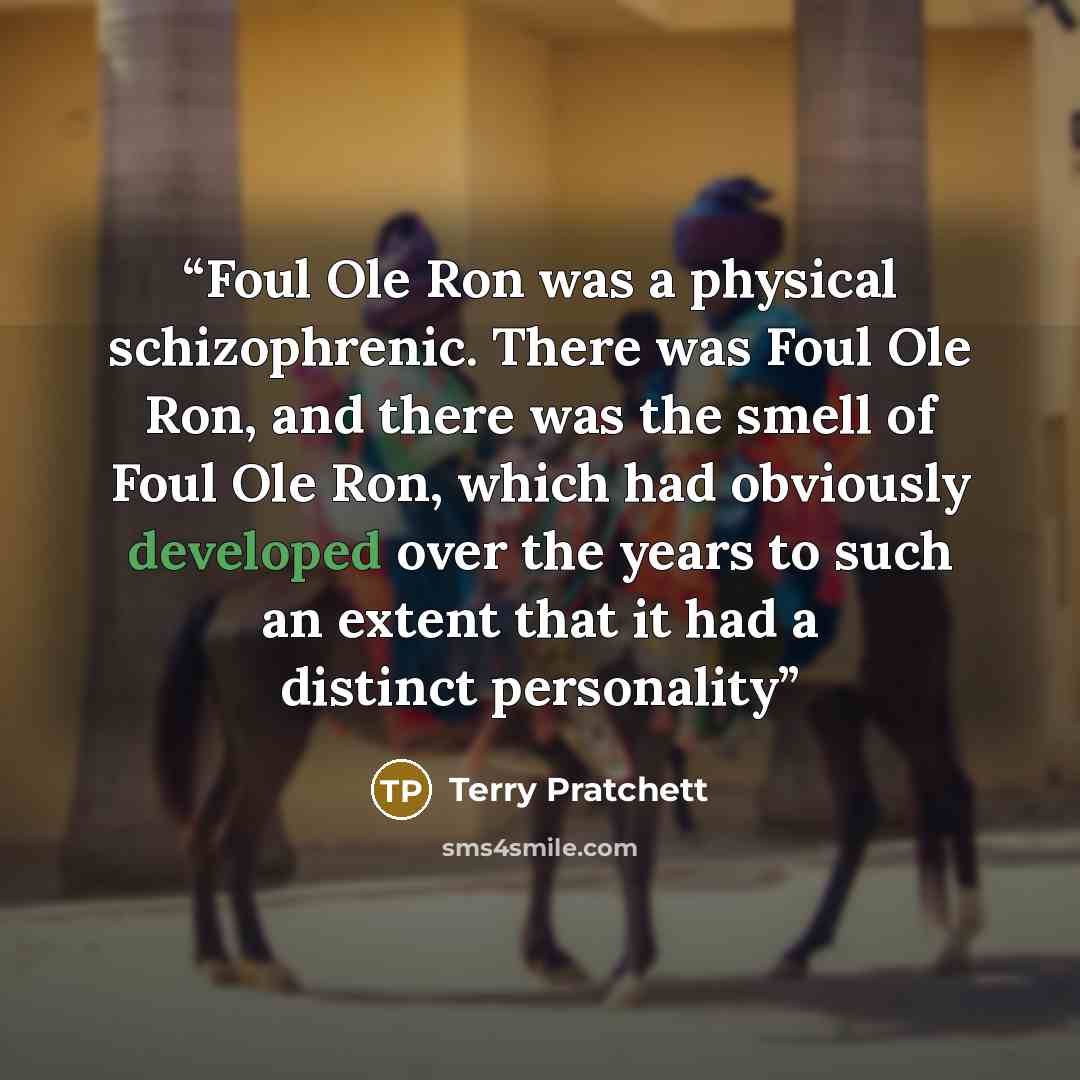“Foul Ole Ron was a physical schizophrenic. There was Foul Ole Ron, and there was the smell of Foul Ole Ron, which had obviously developed over the years to such an extent that it had a distinct personality” quote by Terry Pratchett