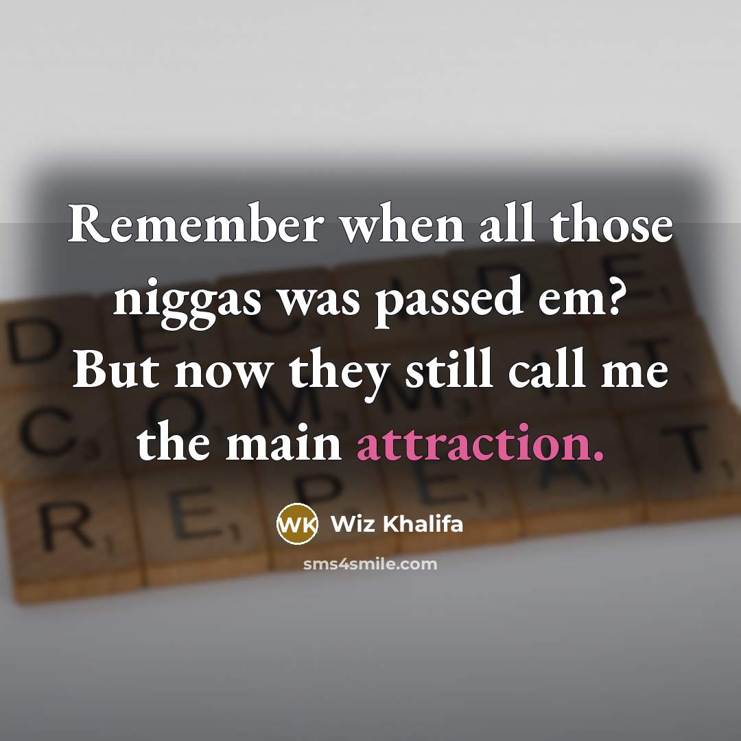 “Remember when all those niggas was passed em? But now they still call me the main attraction.” quote by Wiz Khalifa