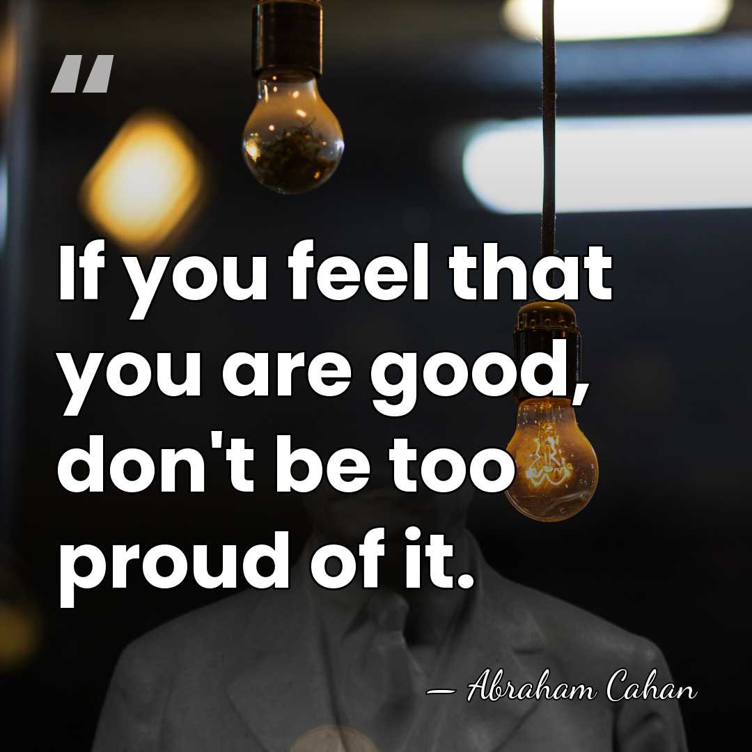 If you feel that you are good, don't be too proud of&hellip; - Abraham Cahan