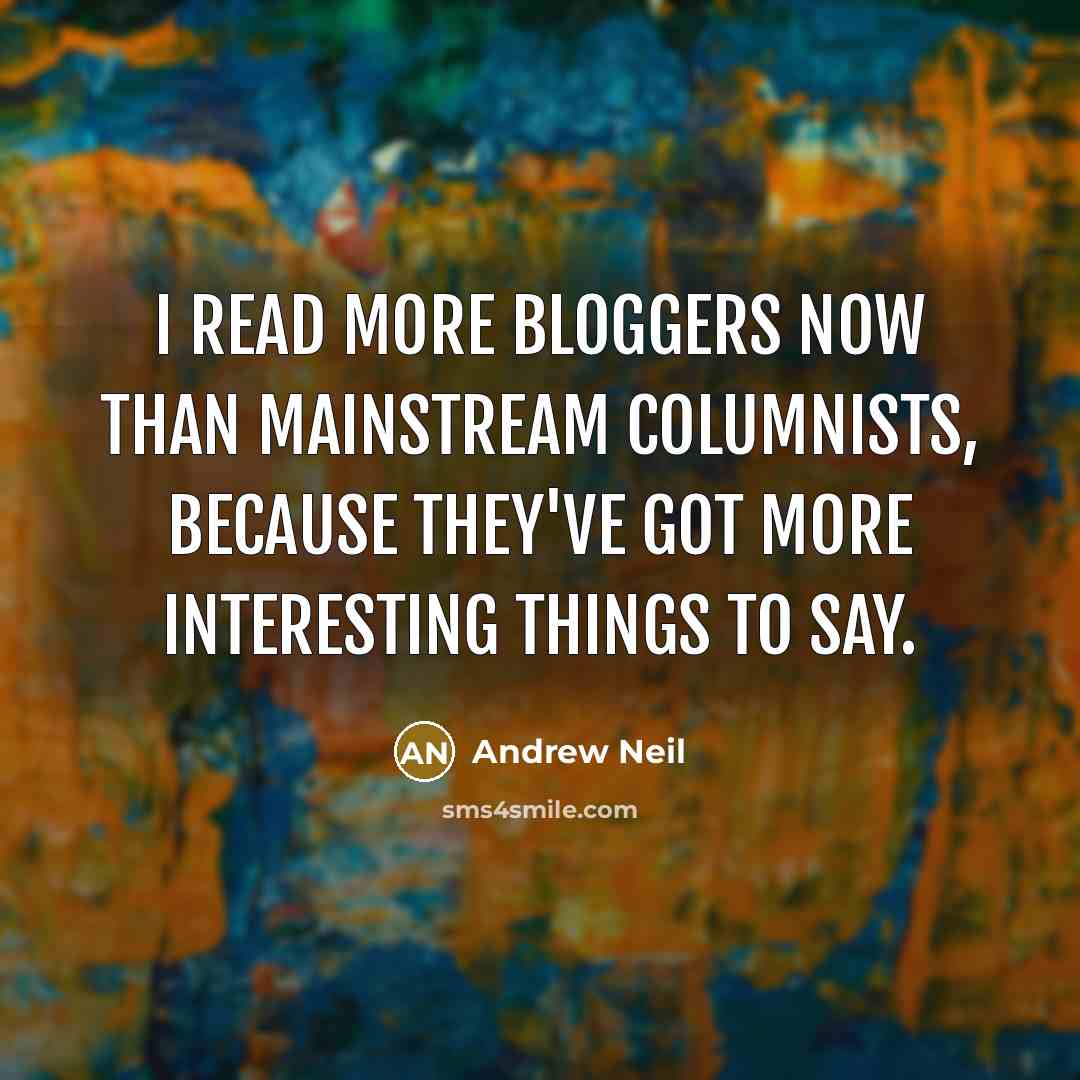 “I read more bloggers now than mainstream columnists, because they've got more interesting things to say.” quote by Andrew Neil