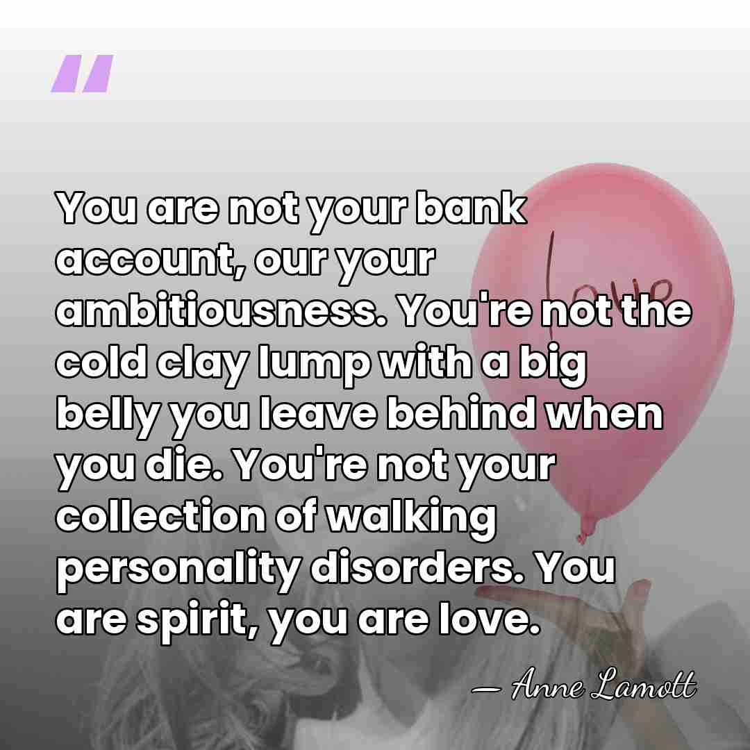 You are not your bank account, our your ambitiousness. You're not the&hellip; - Anne Lamott