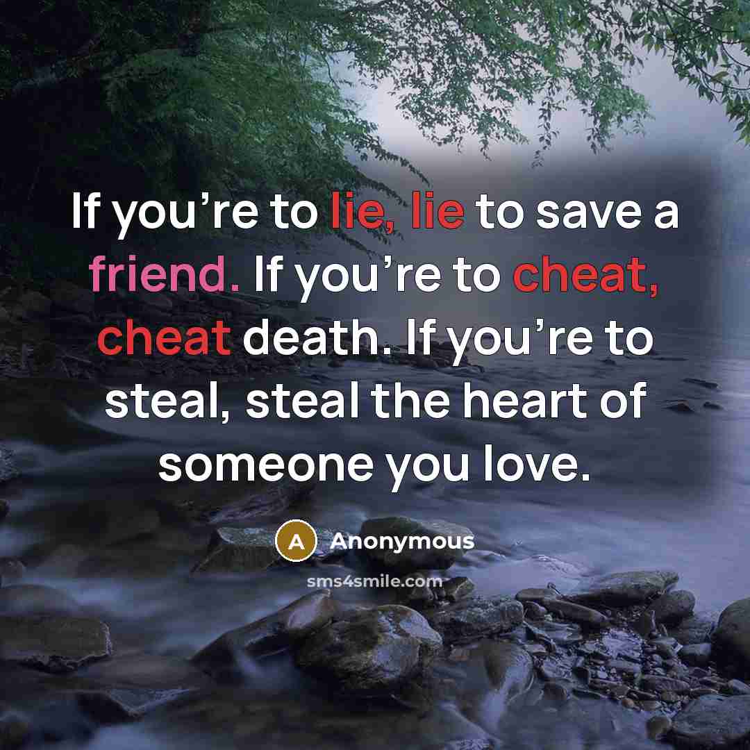“If you're to lie, lie to save a friend. If you're to cheat, cheat death. If you're to steal, steal the heart of someone you love.” quote by Anonymous