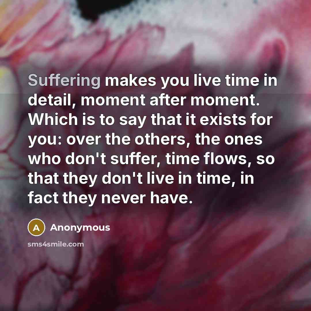 “Suffering makes you live time in detail, moment after moment.…” quote by Anonymous