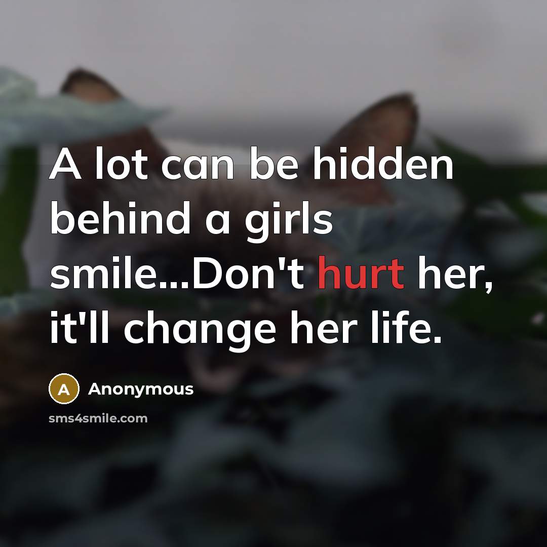 “A lot can be hidden behind a girls smile...Don't hurt her, it'll change her life.” quote by Anonymous