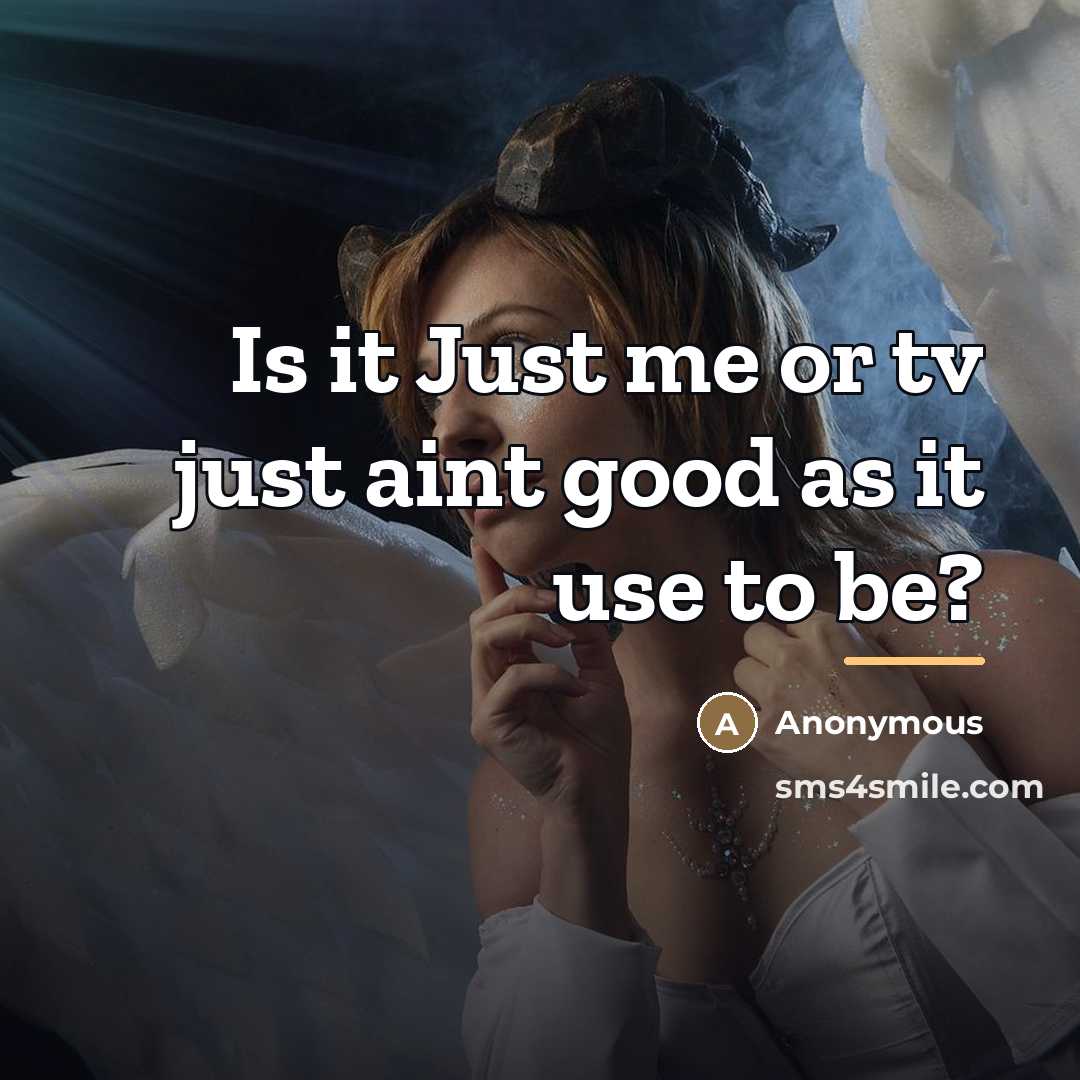 “Is it Just me or tv just aint good as…” quote by Anonymous