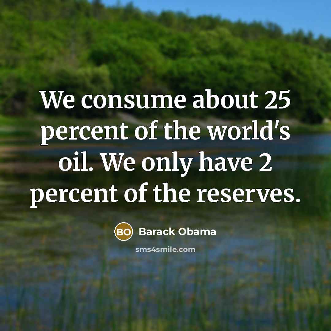 “We consume about 25 percent of the world's oil. We only have 2 percent of the reserves.” quote by Barack Obama