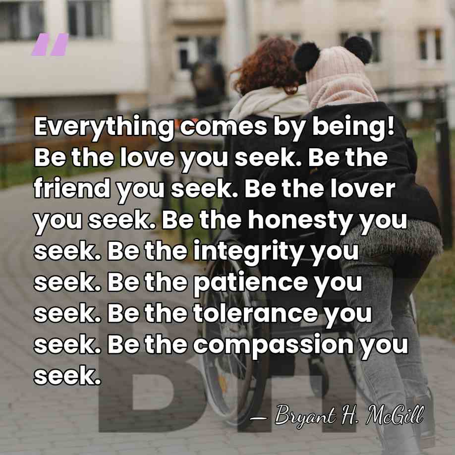 Everything comes by being! Be the love you seek. Be the friend&hellip; - Bryant H. McGill