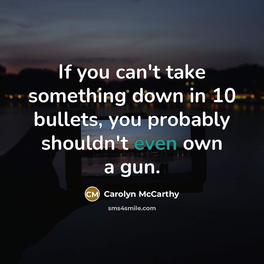 “If you can't take something down in 10 bullets, you probably shouldn't even own a gun.” quote by Carolyn McCarthy