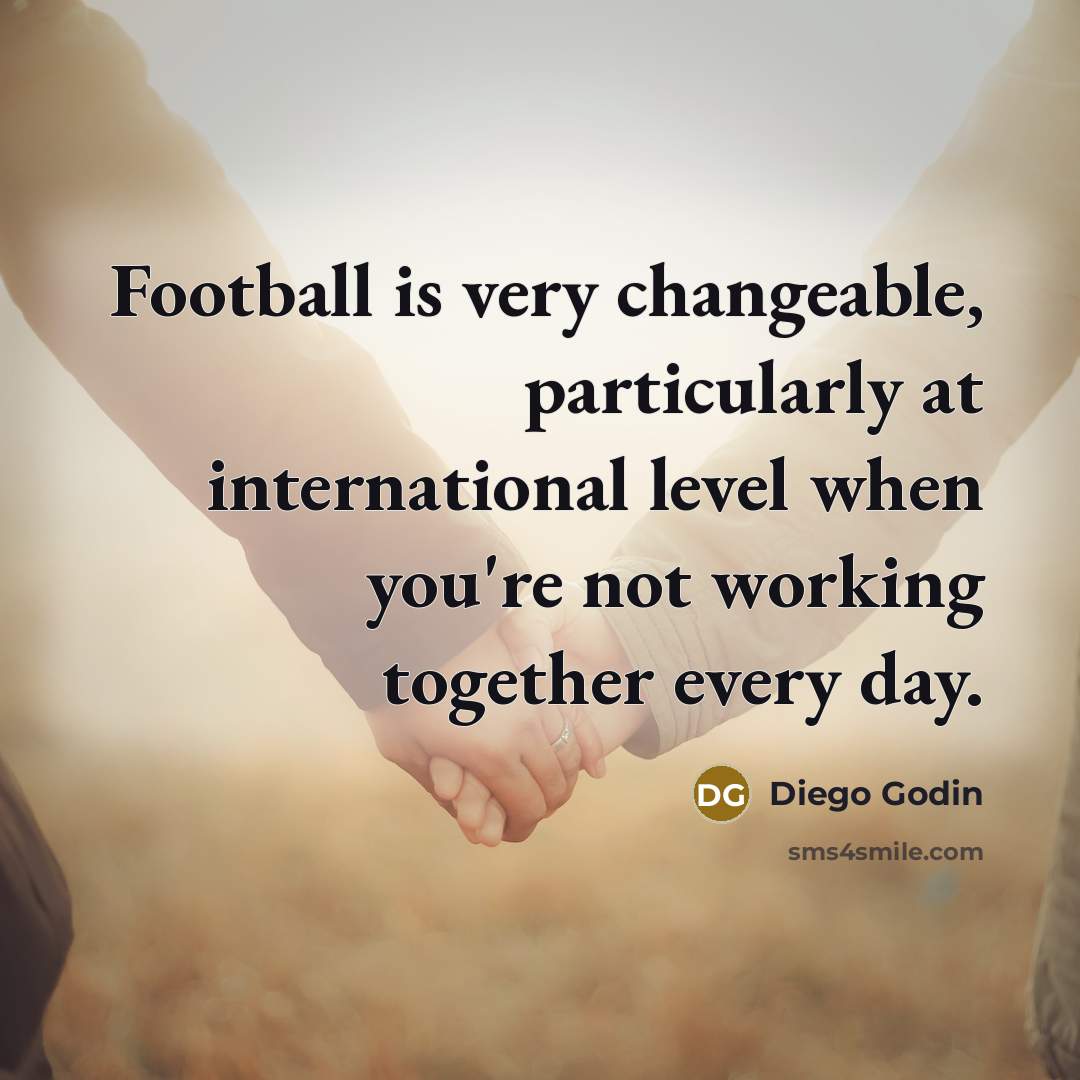 “Football is very changeable, particularly at international level when you're…” quote by Diego Godin