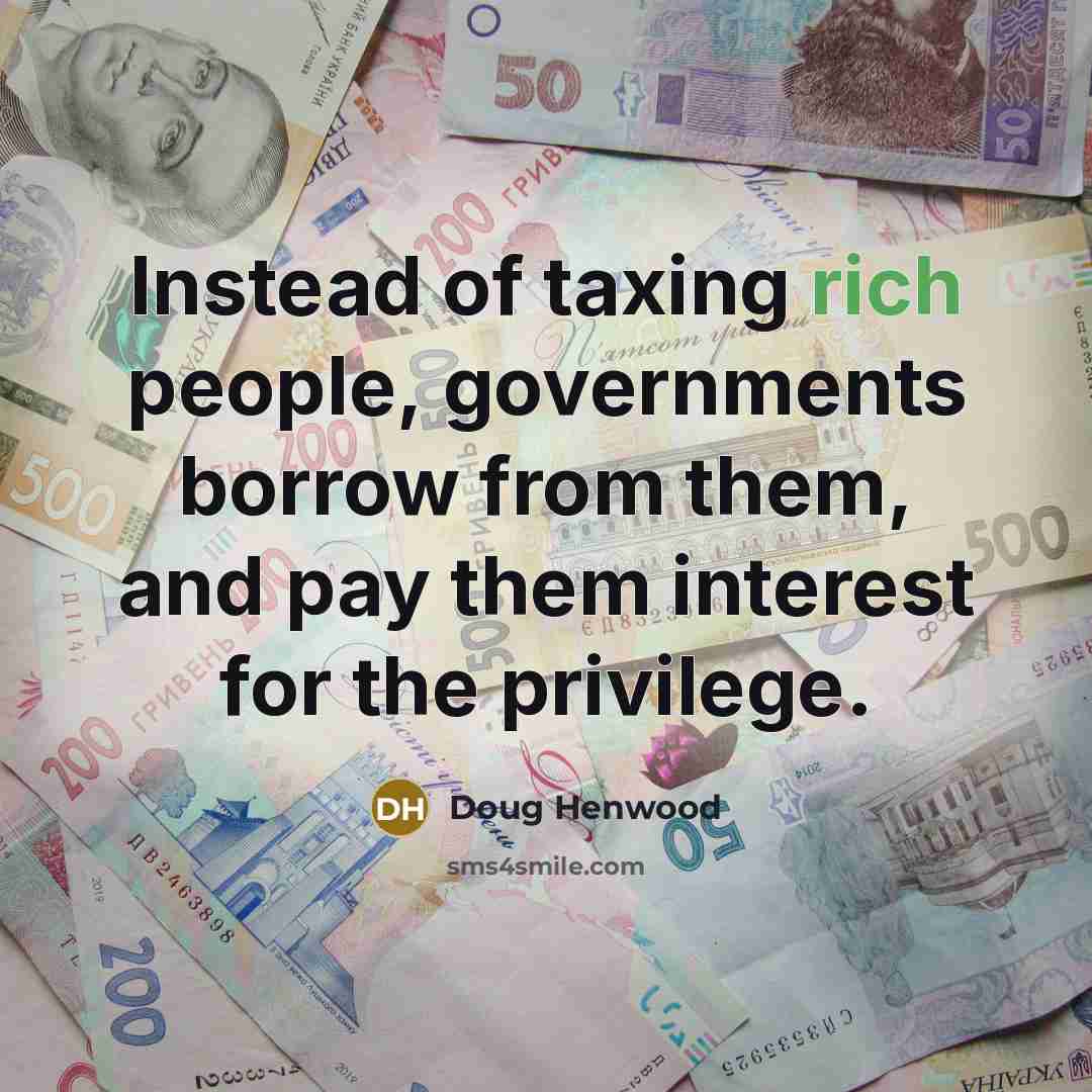 “Instead of taxing rich people, governments borrow from them, and…” quote by Doug Henwood