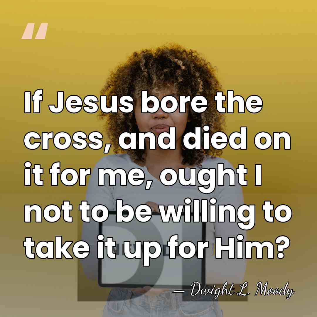 If Jesus bore the cross, and died on it for me, ought&hellip; - Dwight L. Moody