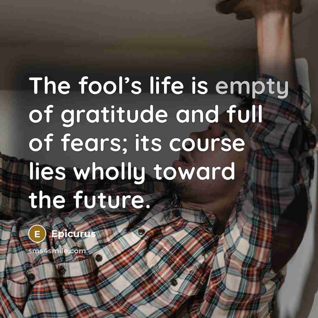 “The fool’s life is empty of gratitude and full of…” quote by Epicurus
