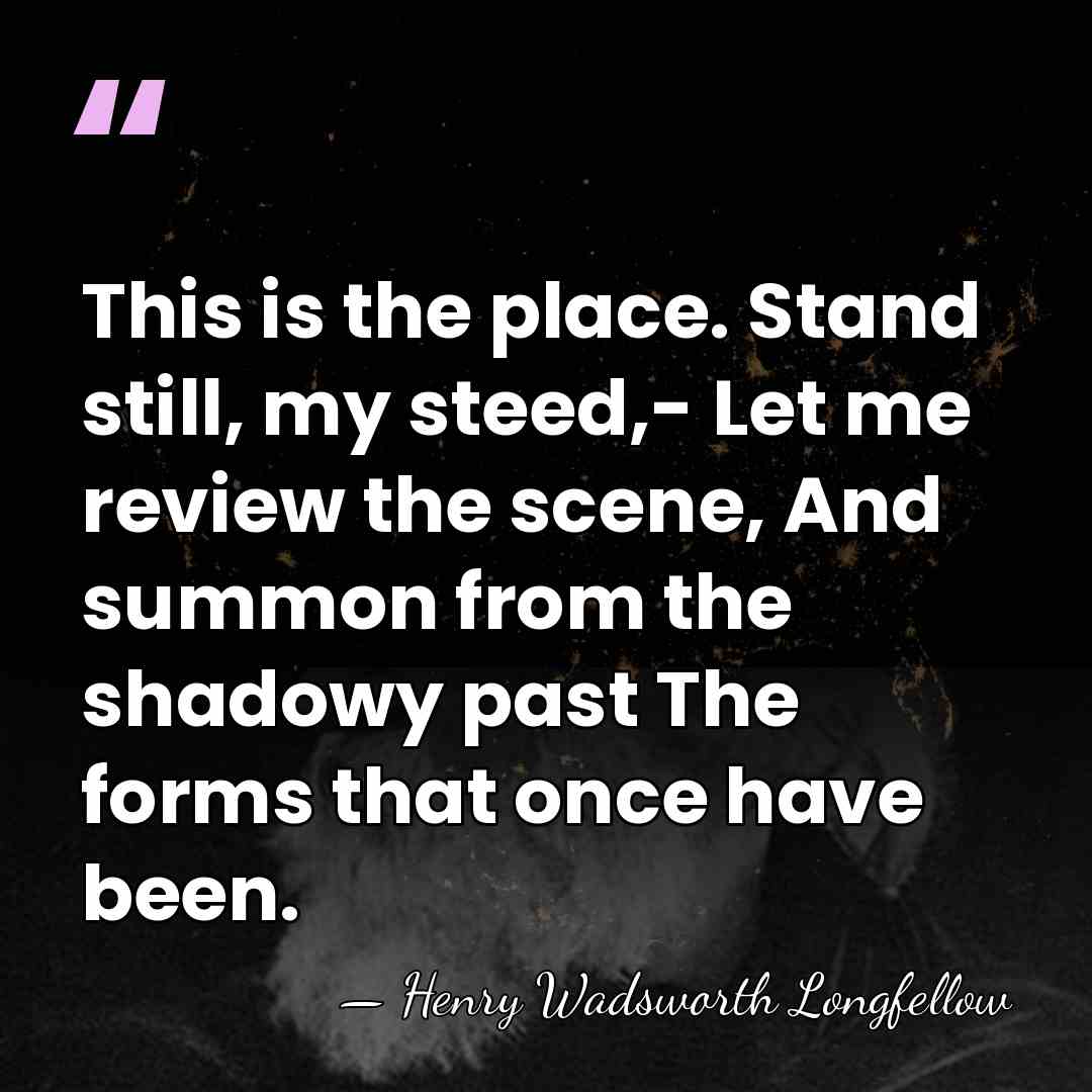 This is the place. Stand still, my steed,- Let me review the&hellip; - Henry Wadsworth Longfellow