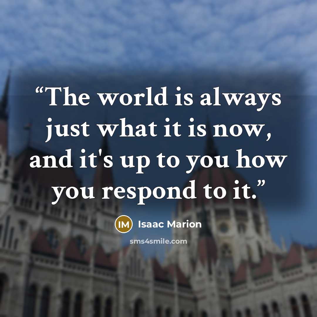 “The world is always just what it is now, and it's up to you how you respond to it.” quote by Isaac Marion