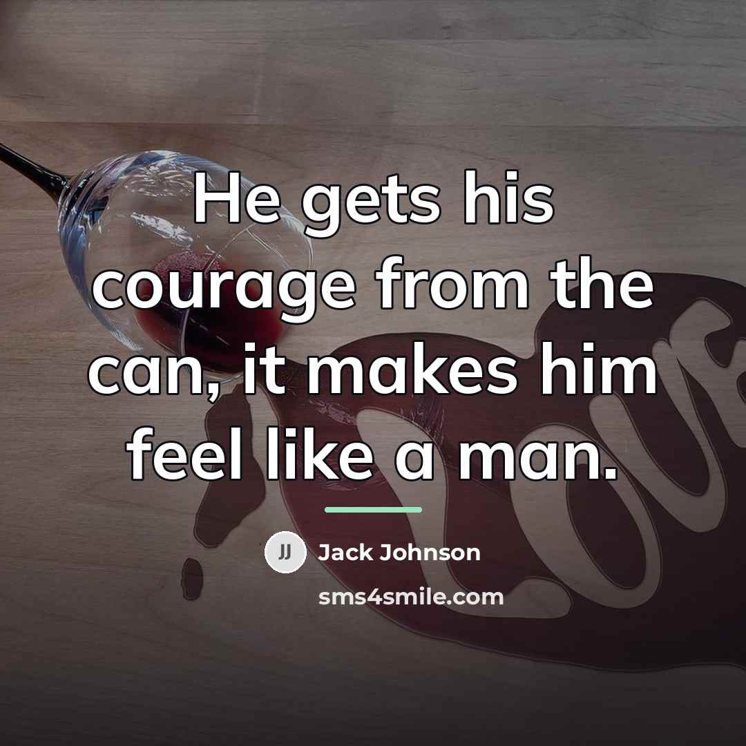 “He gets his courage from the can, it makes him…” quote by Jack Johnson