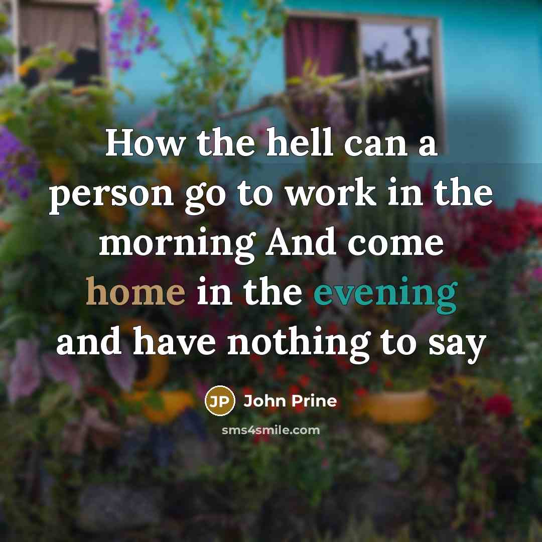 “How the hell can a person go to work in the morning And come home in the evening and have nothing to say” quote by John Prine