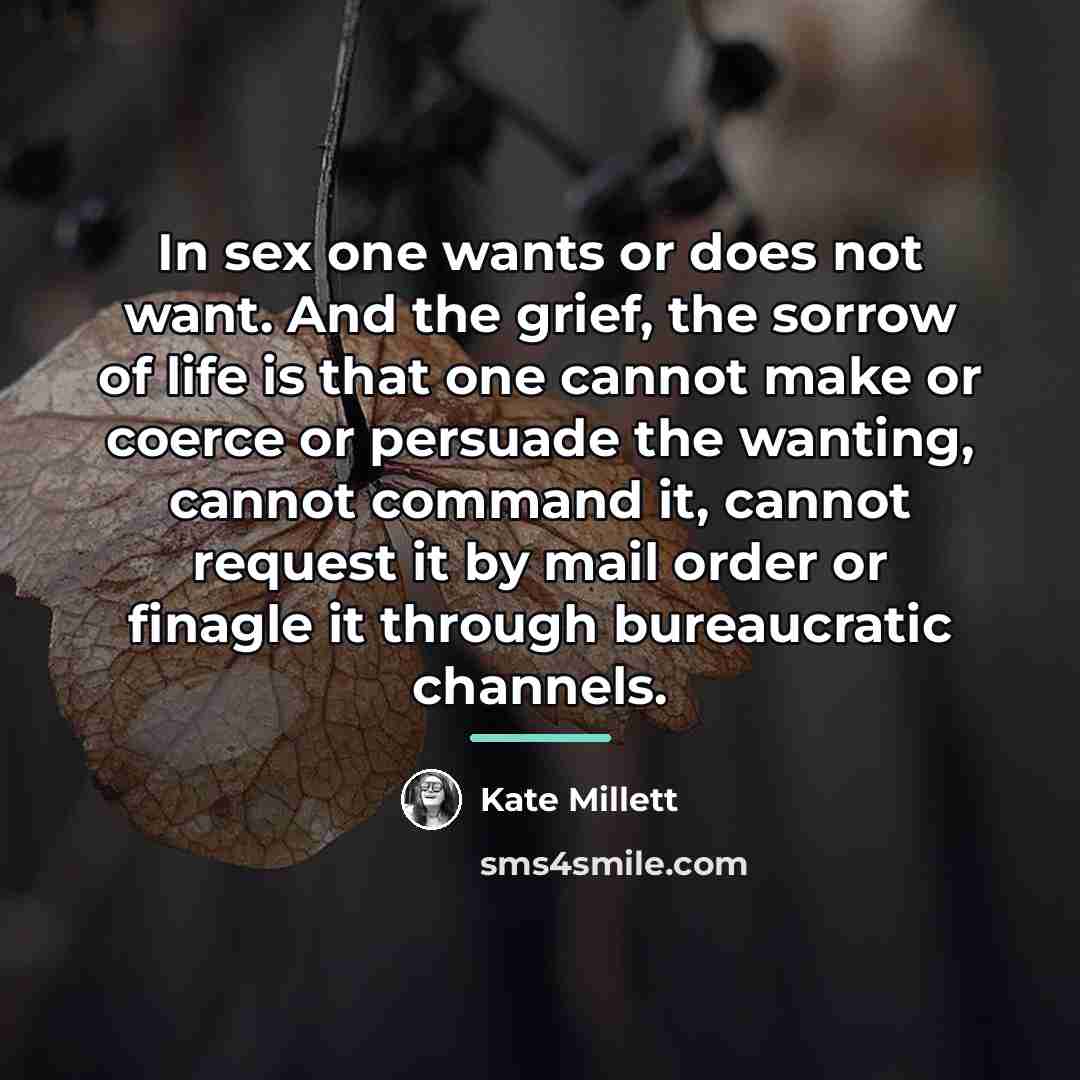 “In sex one wants or does not want. And the…” quote by Kate Millett