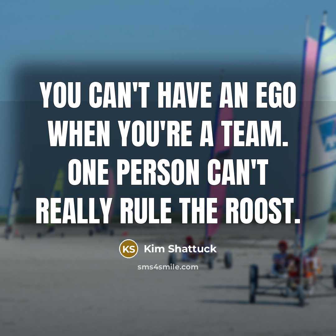 “You can't have an ego when you're a team. One…” quote by Kim Shattuck