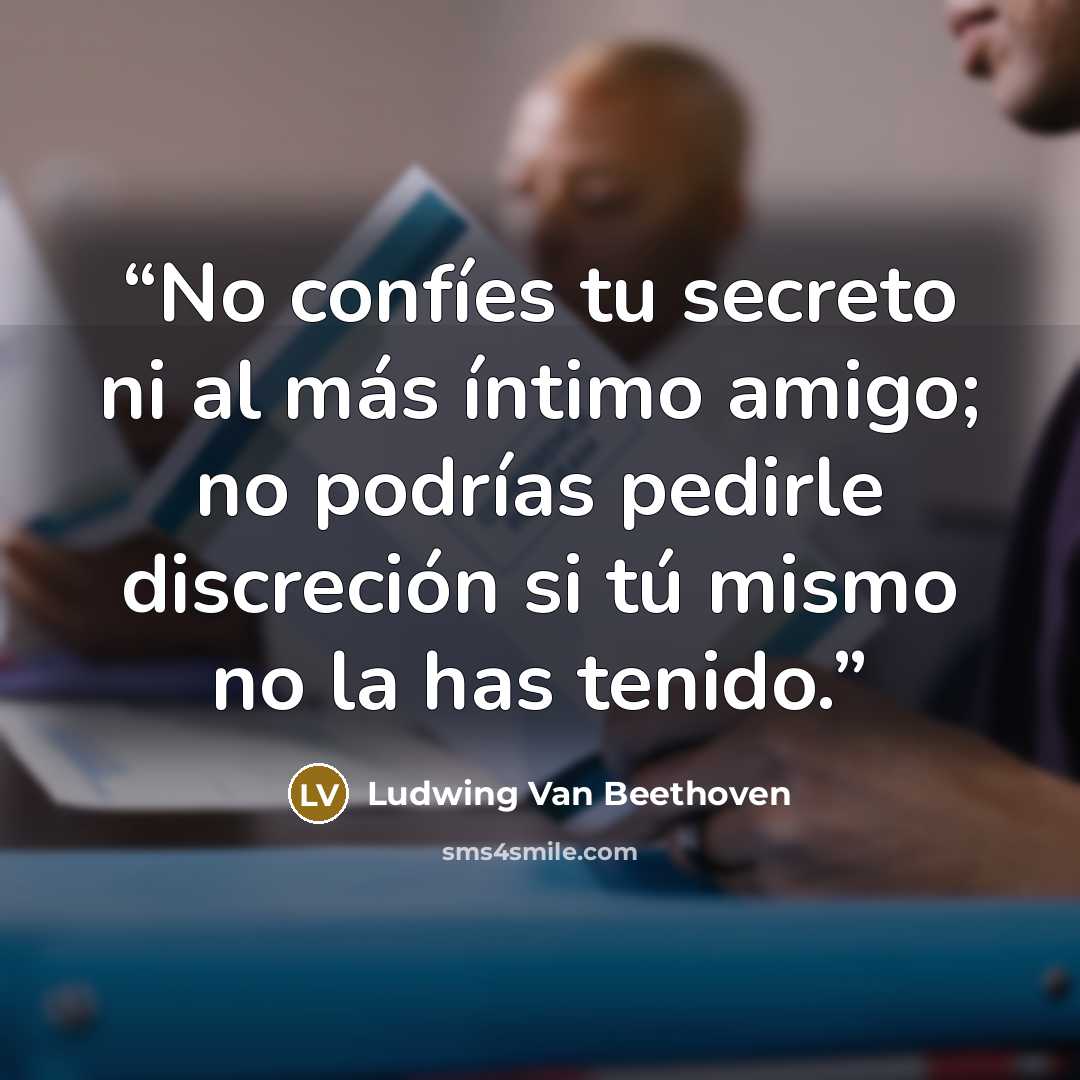 “No confíes tu secreto ni al más íntimo amigo; no podrías pedirle discreción si tú mismo no la has tenido.” quote by Ludwing Van Beethoven