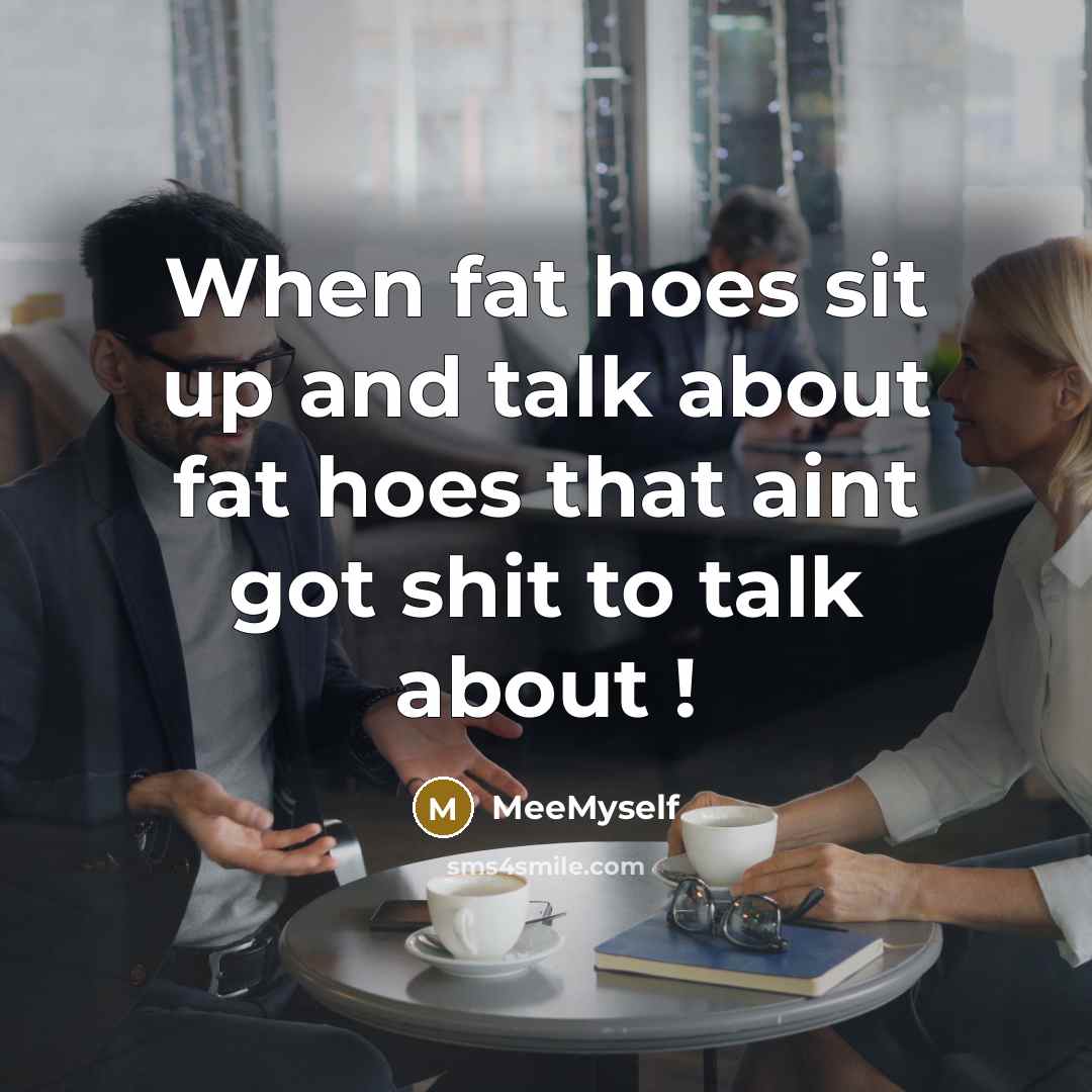 “When fat hoes sit up and talk about fat hoes that aint got shit to talk about !” quote by MeeMyself