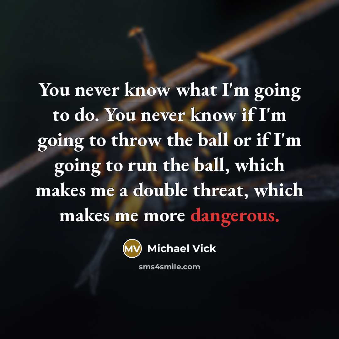 “You never know what I'm going to do. You never know if I'm going to throw the ball or if I'm going to run the ball, which makes me a double threat, which makes me more dangerous.” quote by Michael Vick