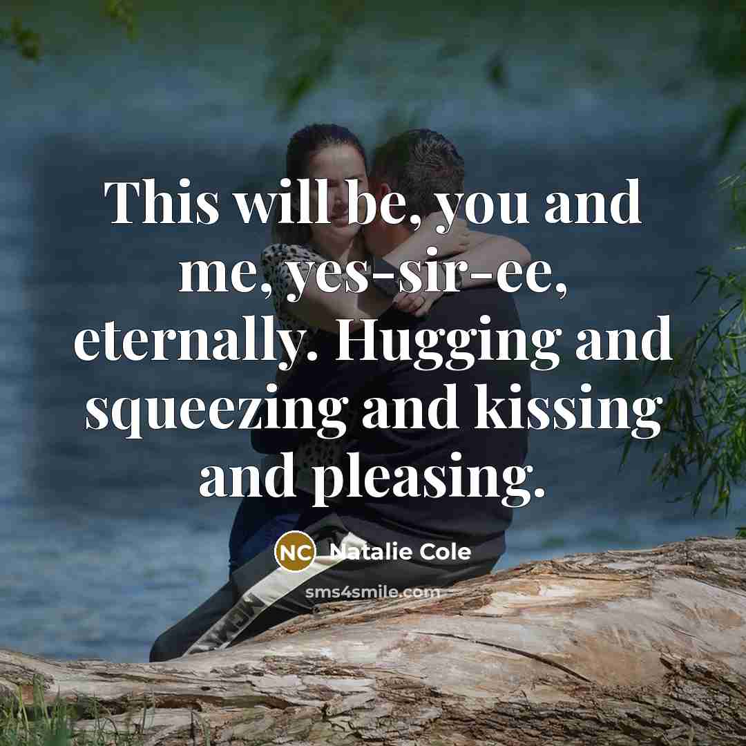 “This will be, you and me, yes-sir-ee, eternally. Hugging and…” quote by Natalie Cole