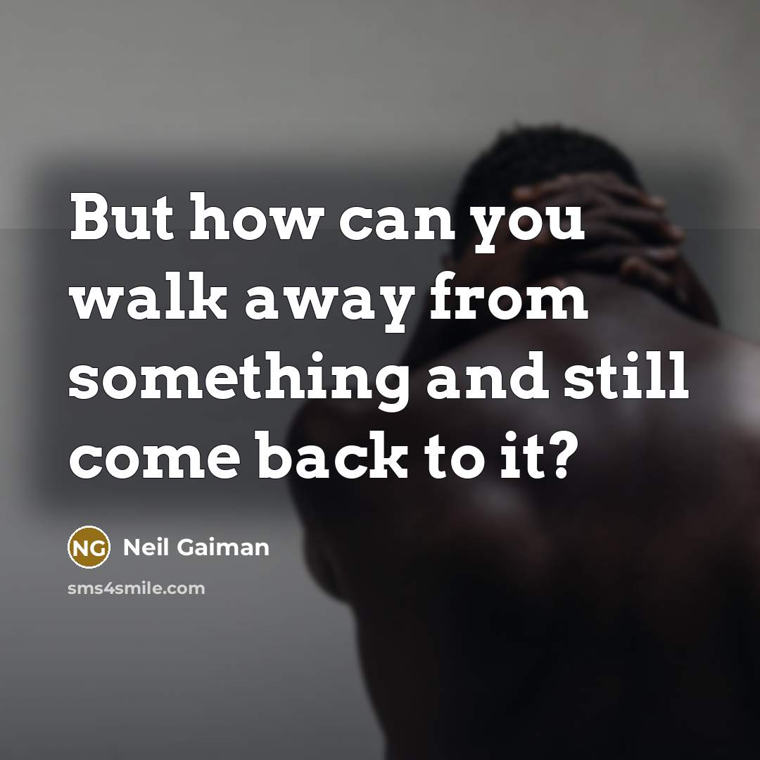 “But how can you walk away from something and still…” quote by Neil Gaiman