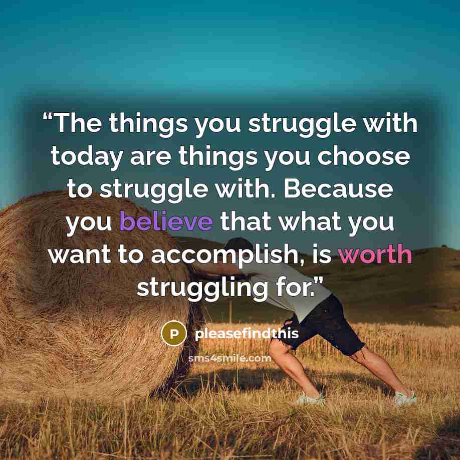 “The things you struggle with today are things you choose to struggle with. Because you believe that what you want to accomplish, is worth struggling for.” quote by pleasefindthis