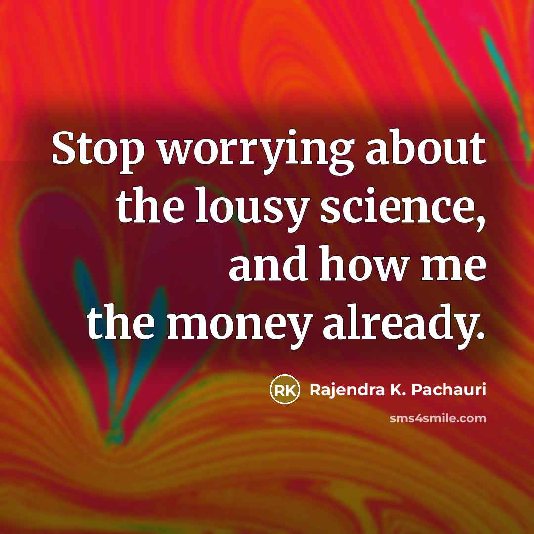 “Stop worrying about the lousy science, and how me the…” quote by Rajendra K. Pachauri